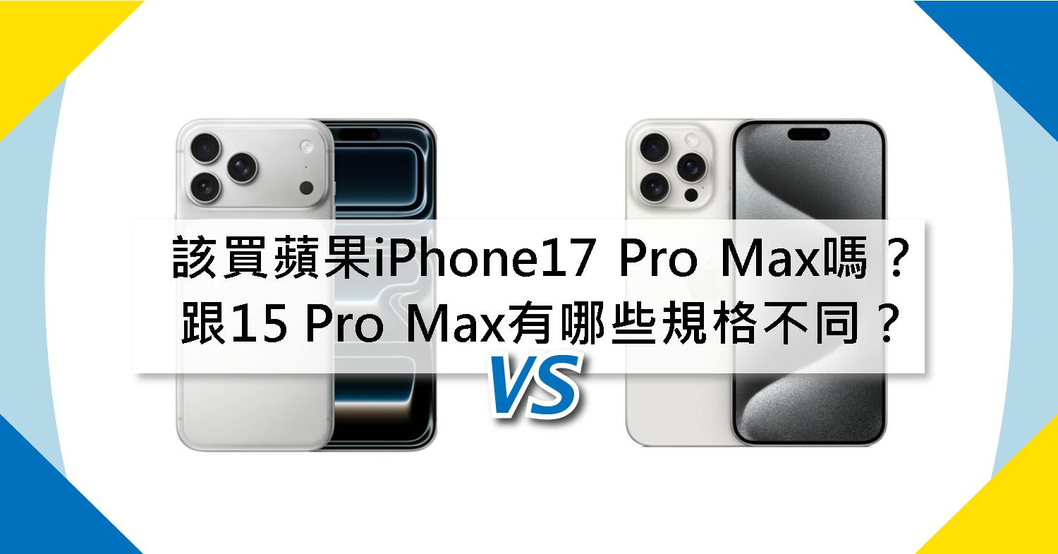 【機型比較】該買蘋果iPhone17 Pro Max嗎？跟15 Pro Max有哪些規格不同？