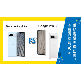 【機型比較】空機價差4000元！Google Pixel 7a和Pixel 7怎麼選？重點規格差異在哪？