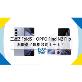 【機型比較】三星Z Fold5/OPPO Find N2 Flip怎麼選？規格效能比一比！