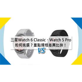 【機型比較】三星Galaxy Watch 6 Classic/Watch 5 Pro如何挑選？重點規格差異比拚！