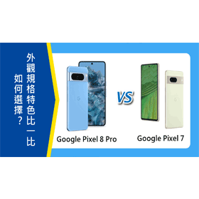 【機型比較】Google Pixel 8 Pro及Pixel 7如何選擇？外觀規格特色比一比！