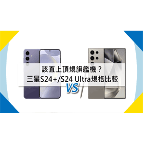 【機型比較】該直上頂規旗艦機？三星S24+/S24 Ultra價格和重點規格比較！